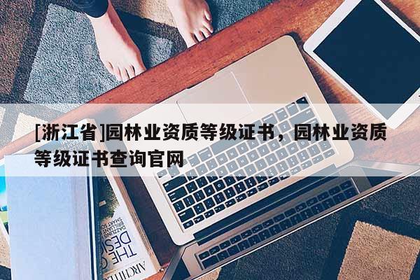 [浙江省]園林業(yè)資質(zhì)等級證書，園林業(yè)資質(zhì)等級證書查詢官網(wǎng)