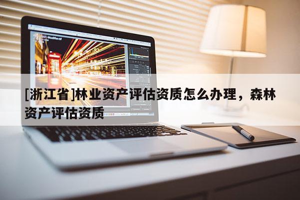 [浙江省]林業(yè)資產(chǎn)評估資質(zhì)怎么辦理，森林資產(chǎn)評估資質(zhì)
