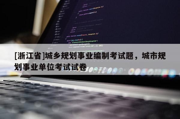 [浙江省]城鄉(xiāng)規(guī)劃事業(yè)編制考試題，城市規(guī)劃事業(yè)單位考試試卷