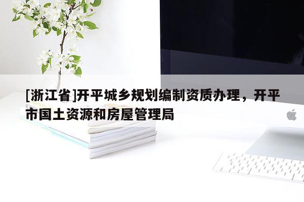[浙江省]開平城鄉(xiāng)規(guī)劃編制資質(zhì)辦理，開平市國土資源和房屋管理局