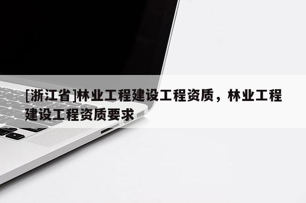 [浙江省]林業(yè)工程建設(shè)工程資質(zhì)，林業(yè)工程建設(shè)工程資質(zhì)要求