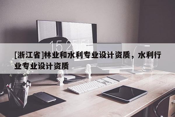 [浙江省]林業(yè)和水利專業(yè)設(shè)計資質(zhì)，水利行業(yè)專業(yè)設(shè)計資質(zhì)
