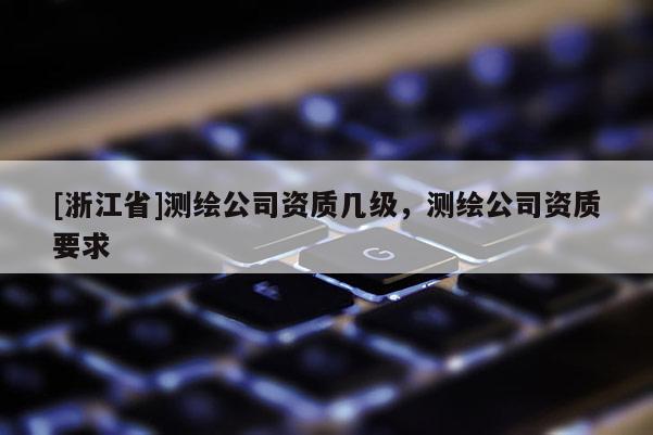 [浙江省]測繪公司資質(zhì)幾級，測繪公司資質(zhì)要求
