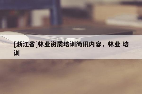 [浙江省]林業(yè)資質(zhì)培訓(xùn)簡(jiǎn)訊內(nèi)容，林業(yè) 培訓(xùn)