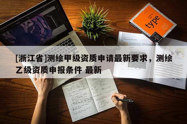 [浙江省]測繪甲級資質(zhì)申請最新要求，測繪乙級資質(zhì)申報條件 最新