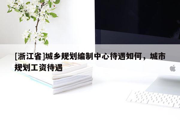 [浙江省]城鄉(xiāng)規(guī)劃編制中心待遇如何，城市規(guī)劃工資待遇