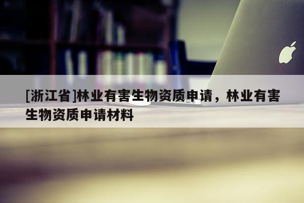 [浙江省]林業(yè)有害生物資質申請，林業(yè)有害生物資質申請材料
