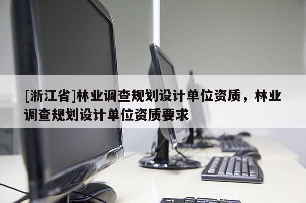 [浙江省]林業(yè)調(diào)查規(guī)劃設計單位資質(zhì)，林業(yè)調(diào)查規(guī)劃設計單位資質(zhì)要求