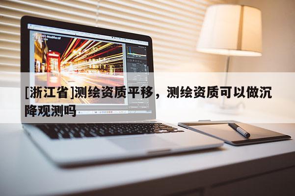 [浙江省]測繪資質(zhì)平移，測繪資質(zhì)可以做沉降觀測嗎