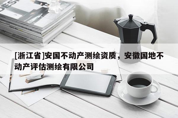 [浙江省]安國(guó)不動(dòng)產(chǎn)測(cè)繪資質(zhì)，安徽國(guó)地不動(dòng)產(chǎn)評(píng)估測(cè)繪有限公司