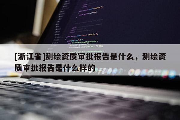 [浙江省]測繪資質(zhì)審批報告是什么，測繪資質(zhì)審批報告是什么樣的