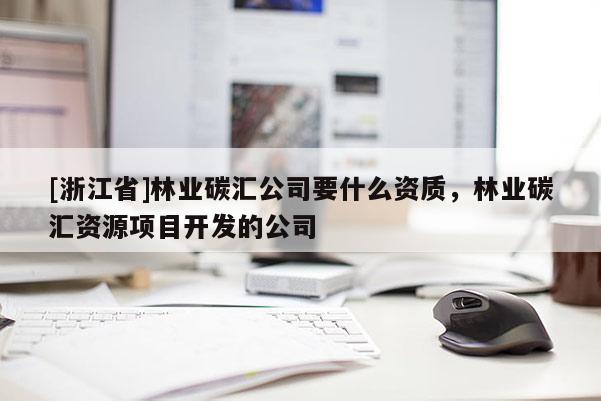 [浙江省]林業(yè)碳匯公司要什么資質(zhì)，林業(yè)碳匯資源項(xiàng)目開發(fā)的公司