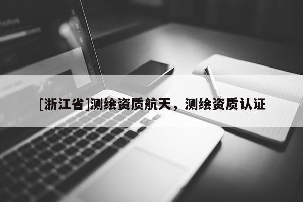 [浙江省]測繪資質航天，測繪資質認證