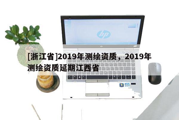 [浙江省]2019年測(cè)繪資質(zhì)，2019年測(cè)繪資質(zhì)延期江西省