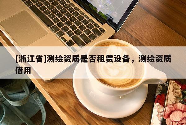 [浙江省]測繪資質(zhì)是否租賃設(shè)備，測繪資質(zhì)借用
