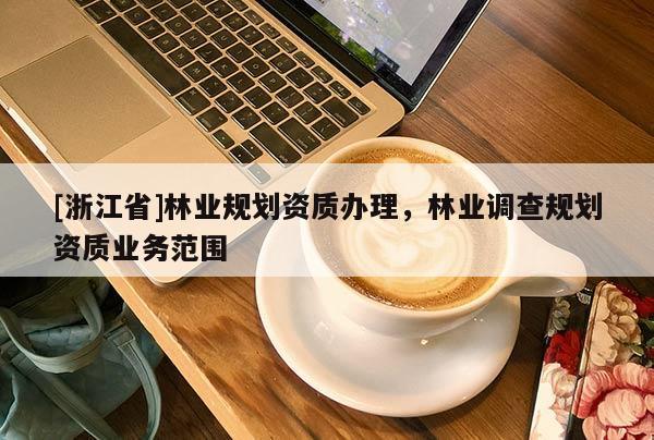 [浙江省]林業(yè)規(guī)劃資質(zhì)辦理，林業(yè)調(diào)查規(guī)劃資質(zhì)業(yè)務(wù)范圍
