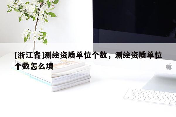 [浙江省]測繪資質(zhì)單位個數(shù)，測繪資質(zhì)單位個數(shù)怎么填