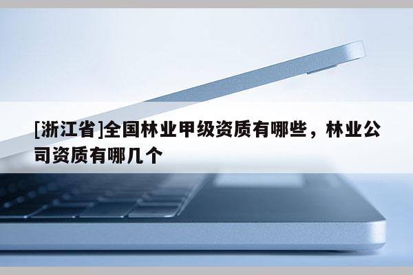 [浙江省]全國林業(yè)甲級資質(zhì)有哪些，林業(yè)公司資質(zhì)有哪幾個