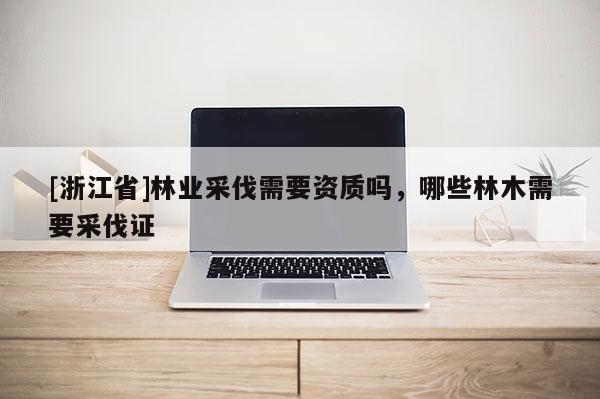 [浙江省]林業(yè)采伐需要資質(zhì)嗎，哪些林木需要采伐證