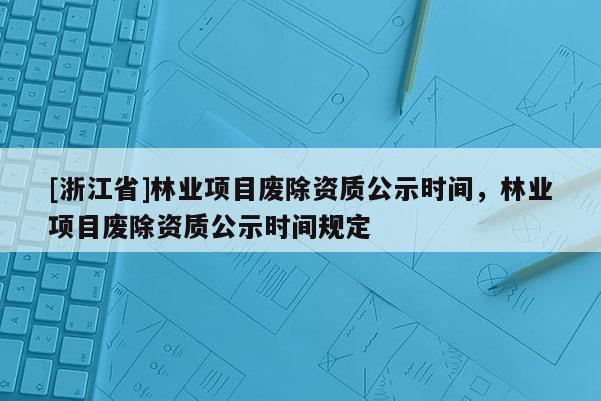 [浙江省]林業(yè)項目廢除資質(zhì)公示時間，林業(yè)項目廢除資質(zhì)公示時間規(guī)定