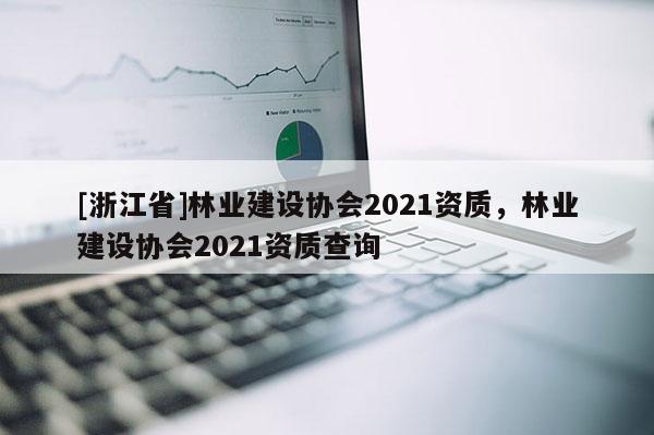 [浙江省]林業(yè)建設(shè)協(xié)會2021資質(zhì)，林業(yè)建設(shè)協(xié)會2021資質(zhì)查詢