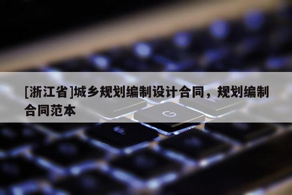 [浙江省]城鄉(xiāng)規(guī)劃編制設計合同，規(guī)劃編制合同范本