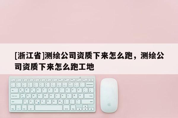 [浙江省]測(cè)繪公司資質(zhì)下來(lái)怎么跑，測(cè)繪公司資質(zhì)下來(lái)怎么跑工地