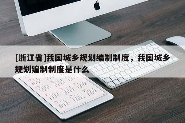 [浙江省]我國城鄉(xiāng)規(guī)劃編制制度，我國城鄉(xiāng)規(guī)劃編制制度是什么