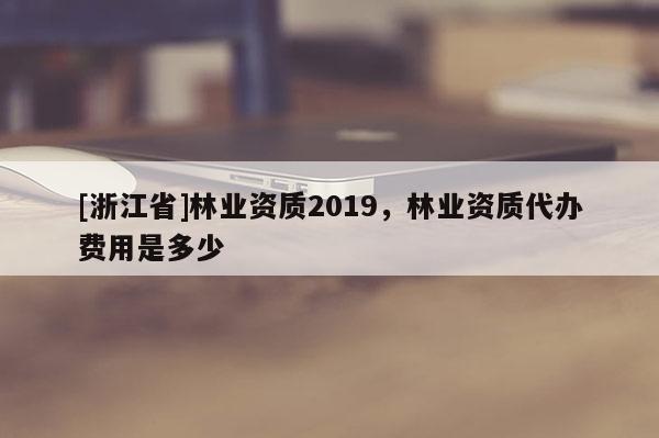 [浙江省]林業(yè)資質(zhì)2019，林業(yè)資質(zhì)代辦費用是多少