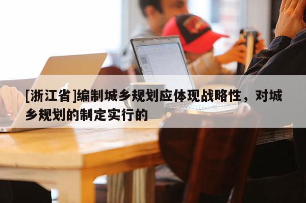 [浙江省]編制城鄉(xiāng)規(guī)劃應(yīng)體現(xiàn)戰(zhàn)略性，對(duì)城鄉(xiāng)規(guī)劃的制定實(shí)行的