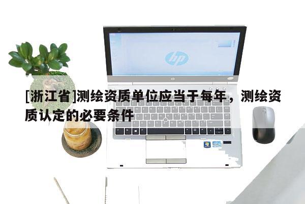 [浙江省]測繪資質(zhì)單位應(yīng)當(dāng)于每年，測繪資質(zhì)認(rèn)定的必要條件