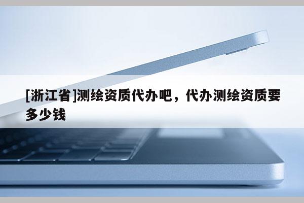 [浙江省]測繪資質代辦吧，代辦測繪資質要多少錢