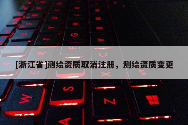 [浙江省]測繪資質(zhì)取消注冊(cè)，測繪資質(zhì)變更