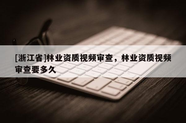 [浙江省]林業(yè)資質(zhì)視頻審查，林業(yè)資質(zhì)視頻審查要多久
