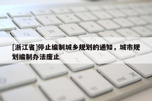 [浙江省]停止編制城鄉(xiāng)規(guī)劃的通知，城市規(guī)劃編制辦法廢止