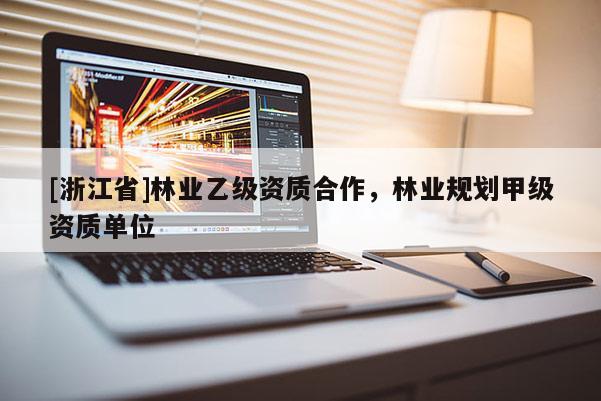 [浙江省]林業(yè)乙級資質(zhì)合作，林業(yè)規(guī)劃甲級資質(zhì)單位
