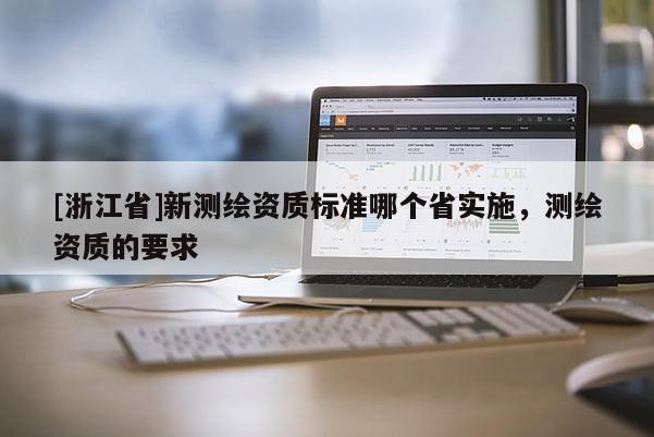 [浙江省]新測繪資質標準哪個省實施，測繪資質的要求
