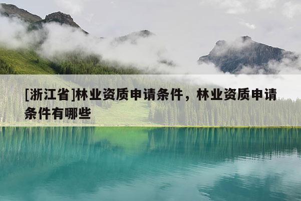 [浙江省]林業(yè)資質(zhì)申請(qǐng)條件，林業(yè)資質(zhì)申請(qǐng)條件有哪些