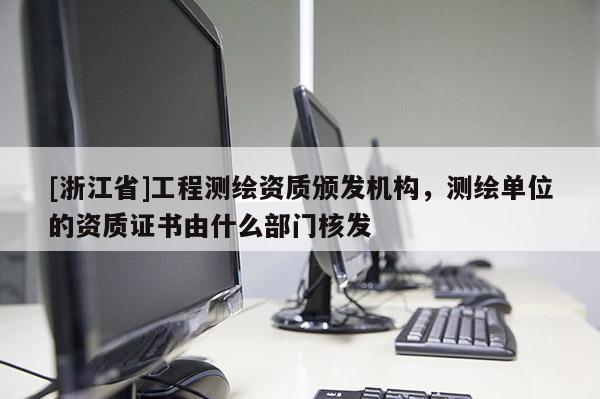 [浙江省]工程測繪資質頒發(fā)機構，測繪單位的資質證書由什么部門核發(fā)