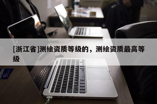 [浙江省]測繪資質(zhì)等級的，測繪資質(zhì)最高等級