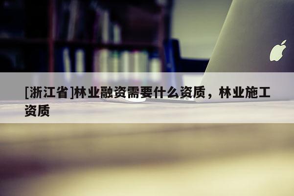 [浙江省]林業(yè)融資需要什么資質(zhì)，林業(yè)施工資質(zhì)