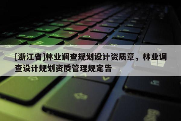 [浙江省]林業(yè)調查規(guī)劃設計資質章，林業(yè)調查設計規(guī)劃資質管理規(guī)定告
