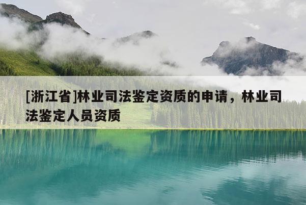 [浙江省]林業(yè)司法鑒定資質(zhì)的申請，林業(yè)司法鑒定人員資質(zhì)