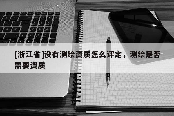[浙江省]沒有測繪資質(zhì)怎么評定，測繪是否需要資質(zhì)