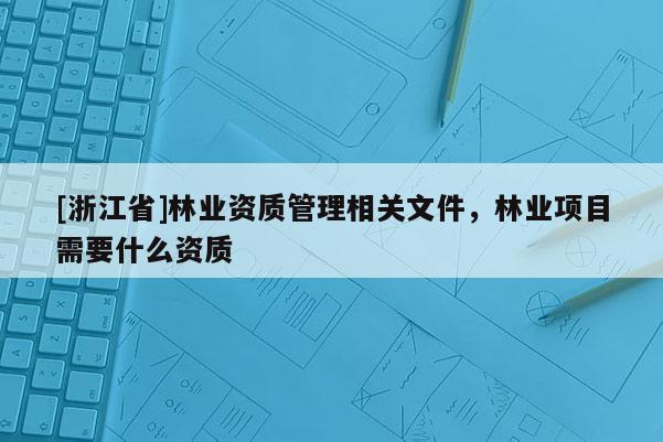 [浙江省]林業(yè)資質(zhì)管理相關(guān)文件，林業(yè)項目需要什么資質(zhì)