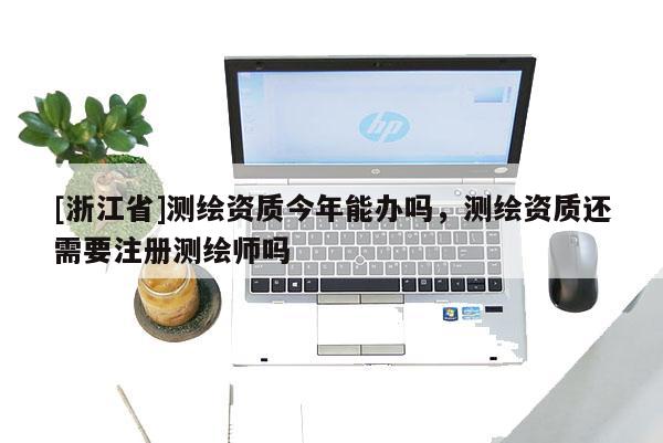 [浙江省]測繪資質(zhì)今年能辦嗎，測繪資質(zhì)還需要注冊測繪師嗎