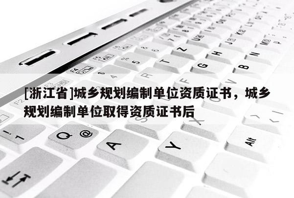 [浙江省]城鄉(xiāng)規(guī)劃編制單位資質(zhì)證書，城鄉(xiāng)規(guī)劃編制單位取得資質(zhì)證書后