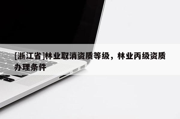 [浙江省]林業(yè)取消資質(zhì)等級(jí)，林業(yè)丙級(jí)資質(zhì)辦理?xiàng)l件