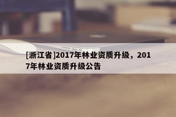 [浙江省]2017年林業(yè)資質(zhì)升級(jí)，2017年林業(yè)資質(zhì)升級(jí)公告