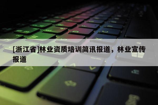 [浙江省]林業(yè)資質(zhì)培訓(xùn)簡(jiǎn)訊報(bào)道，林業(yè)宣傳報(bào)道